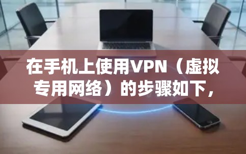 在手机上使用VPN（虚拟专用网络）的步骤如下，适用于大多数智能手机（Android和iOS系统）