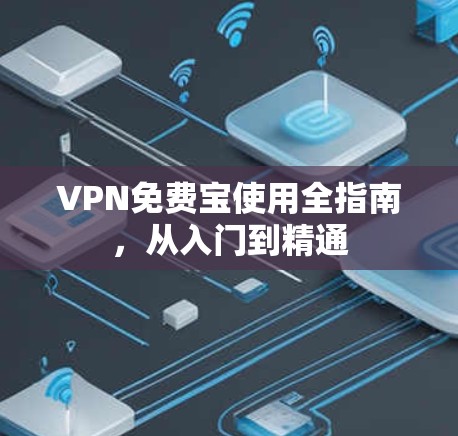 VPN免费宝使用全指南,从入门到精通 VPN免费宝使用全指南,从入门到精通